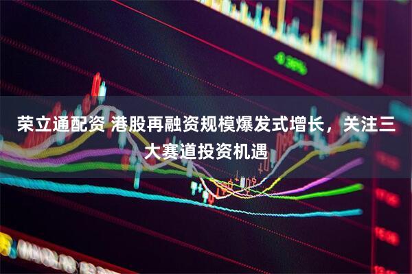 荣立通配资 港股再融资规模爆发式增长，关注三大赛道投资机遇