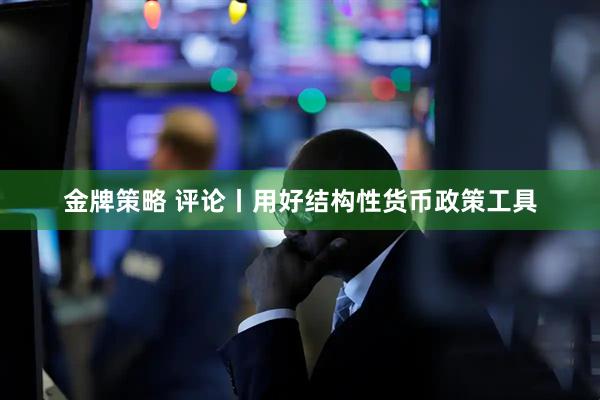 金牌策略 评论丨用好结构性货币政策工具