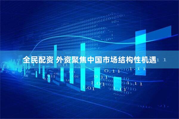 全民配资 外资聚焦中国市场结构性机遇