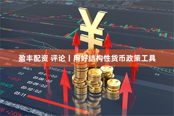 盈丰配资 评论丨用好结构性货币政策工具