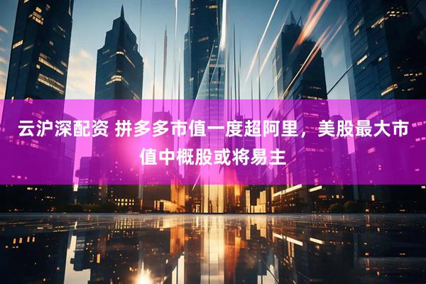 云沪深配资 拼多多市值一度超阿里，美股最大市值中概股或将易主