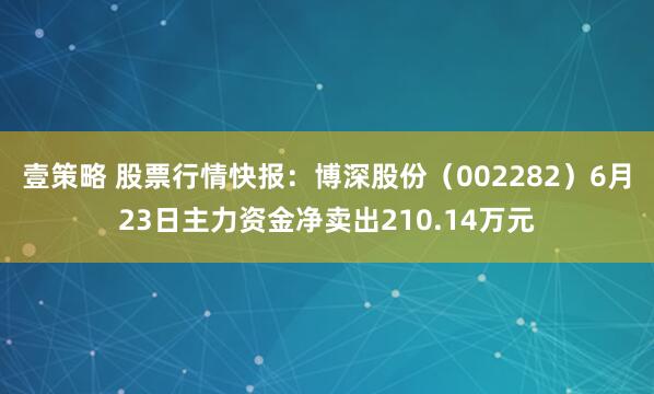 壹策略 股票行情快报：博深股份（002282）6月23日主力资金净卖出210.14万元