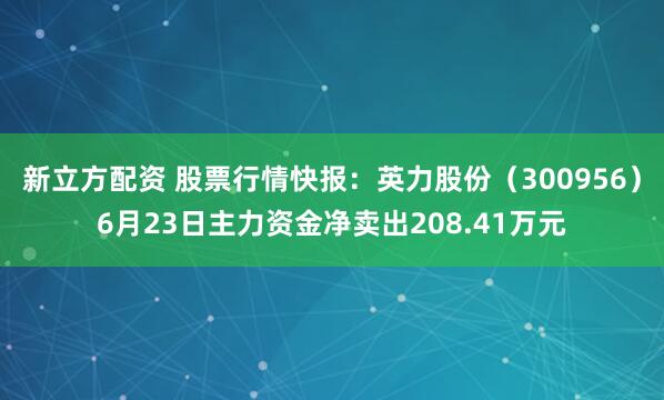 新立方配资 股票行情快报：英力股份（300956）6月23日主力资金净卖出208.41万元