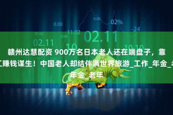赣州达慧配资 900万名日本老人还在端盘子，靠打工赚钱谋生！中国老人却结伴满世界旅游_工作_年金_老年