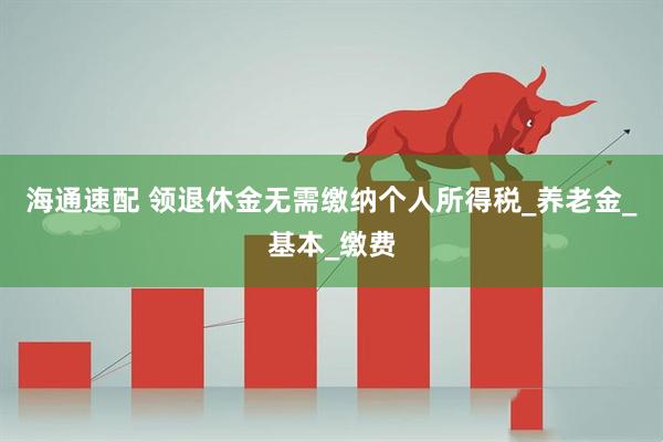 海通速配 领退休金无需缴纳个人所得税_养老金_基本_缴费