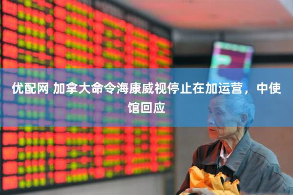 优配网 加拿大命令海康威视停止在加运营，中使馆回应