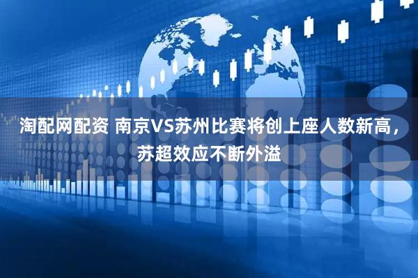 淘配网配资 南京VS苏州比赛将创上座人数新高，苏超效应不断外溢
