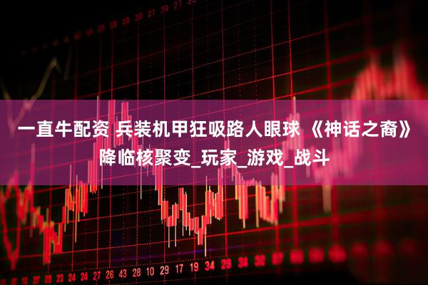 一直牛配资 兵装机甲狂吸路人眼球 《神话之裔》降临核聚变_玩家_游戏_战斗