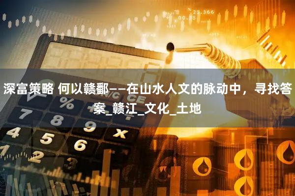 深富策略 何以赣鄱——在山水人文的脉动中，寻找答案_赣江_文化_土地