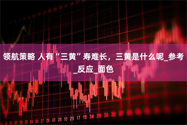 领航策略 人有“三黄”寿难长，三黄是什么呢_参考_反应_面色