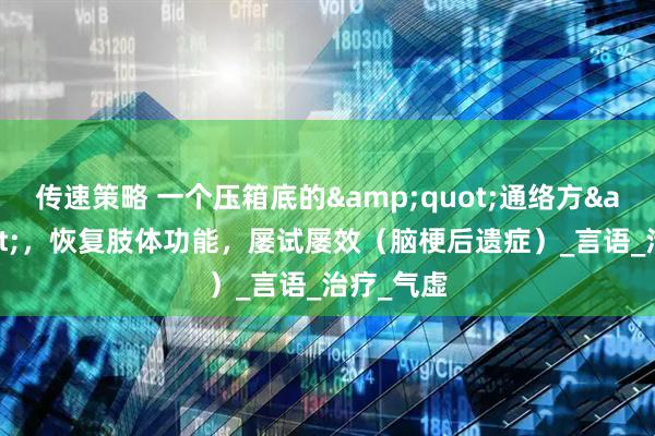 传速策略 一个压箱底的&quot;通络方&quot;，恢复肢体功能，屡试屡效（脑梗后遗症）_言语_治疗_气虚