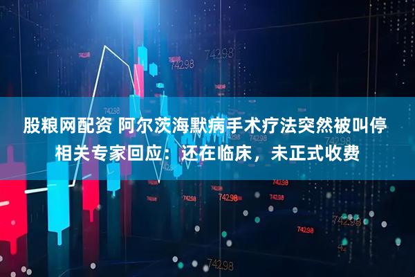 股粮网配资 阿尔茨海默病手术疗法突然被叫停 相关专家回应：还在临床，未正式收费
