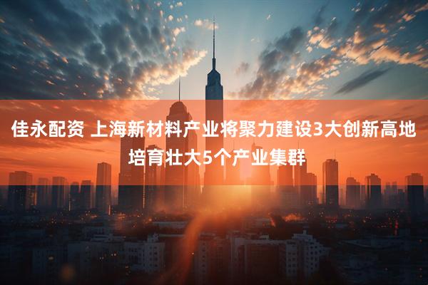 佳永配资 上海新材料产业将聚力建设3大创新高地 培育壮大5个产业集群