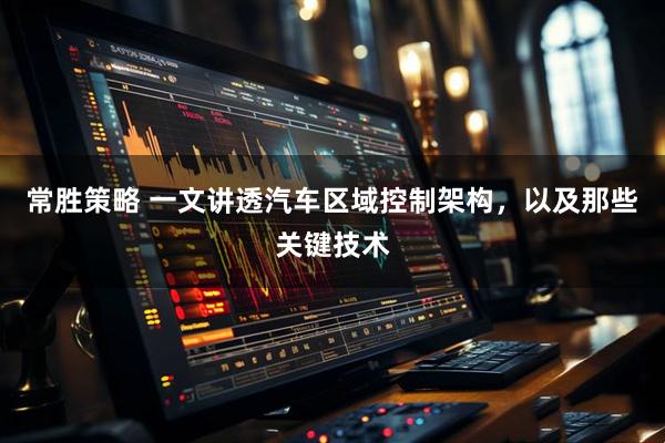 常胜策略 一文讲透汽车区域控制架构，以及那些关键技术