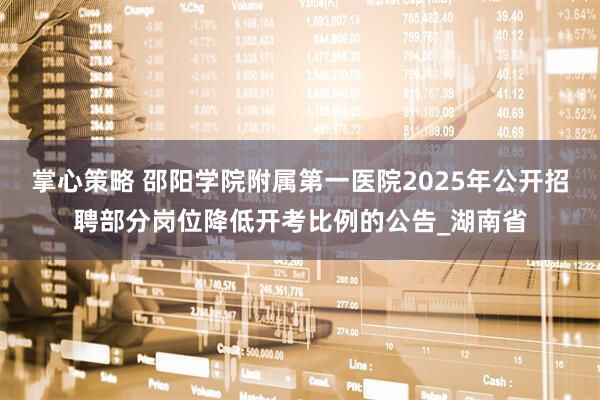 掌心策略 邵阳学院附属第一医院2025年公开招聘部分岗位降低开考比例的公告_湖南省
