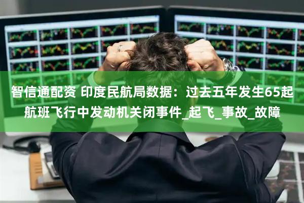 智信通配资 印度民航局数据：过去五年发生65起航班飞行中发动机关闭事件_起飞_事故_故障