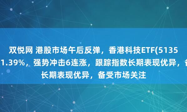 双悦网 港股市场午后反弹，香港科技ETF(513560)拉升上涨1.39%，强势冲击6连涨，跟踪指数长期表现优异，备受市场关注