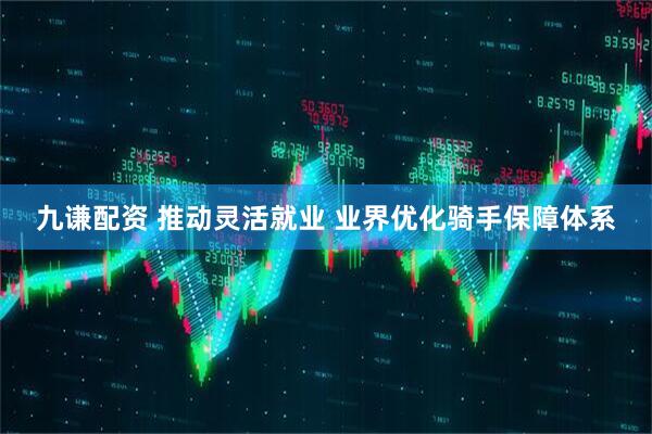 九谦配资 推动灵活就业 业界优化骑手保障体系