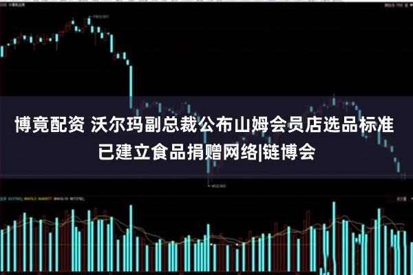 博竟配资 沃尔玛副总裁公布山姆会员店选品标准 已建立食品捐赠网络|链博会
