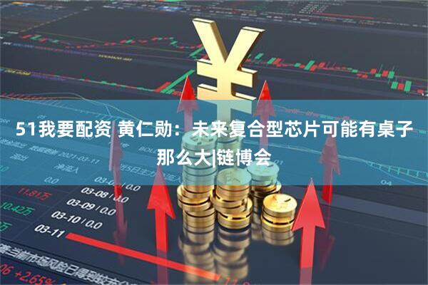 51我要配资 黄仁勋：未来复合型芯片可能有桌子那么大|链博会