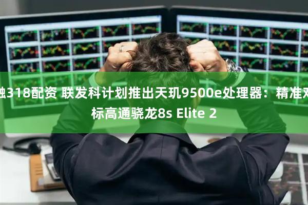 融318配资 联发科计划推出天玑9500e处理器：精准对标高通骁龙8s Elite 2