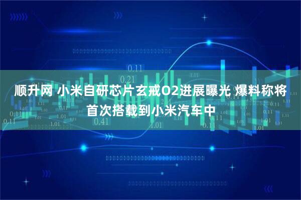 顺升网 小米自研芯片玄戒O2进展曝光 爆料称将首次搭载到小米汽车中