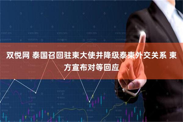 双悦网 泰国召回驻柬大使并降级泰柬外交关系 柬方宣布对等回应