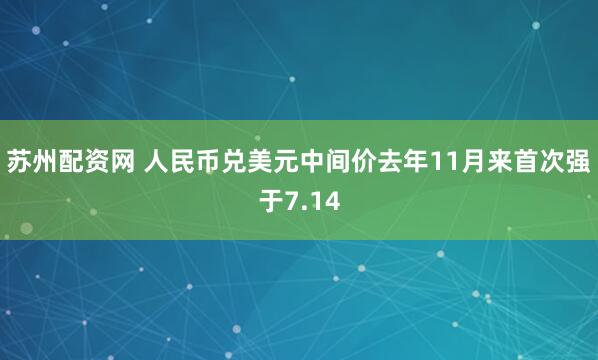 苏州配资网 人民币兑美元中间价去年11月来首次强于7.14
