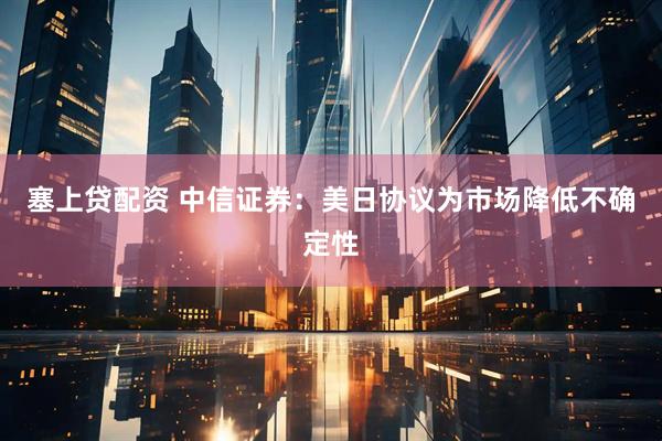 塞上贷配资 中信证券：美日协议为市场降低不确定性