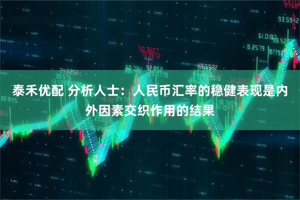 泰禾优配 分析人士：人民币汇率的稳健表现是内外因素交织作用的结果