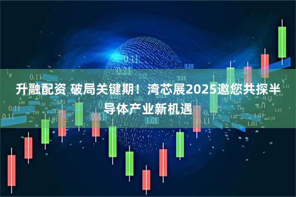升融配资 破局关键期！湾芯展2025邀您共探半导体产业新机遇