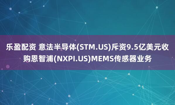乐盈配资 意法半导体(STM.US)斥资9.5亿美元收购恩智浦(NXPI.US)MEMS传感器业务