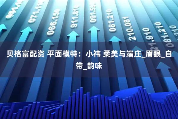 贝格富配资 平面模特：小祎 柔美与端庄_眉眼_自带_韵味
