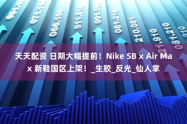 天天配资 日期大幅提前！Nike SB x Air Max 新鞋国区上架！_生胶_反光_仙人掌