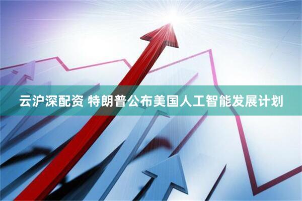云沪深配资 特朗普公布美国人工智能发展计划