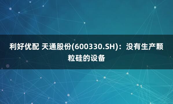 利好优配 天通股份(600330.SH)：没有生产颗粒硅的设备