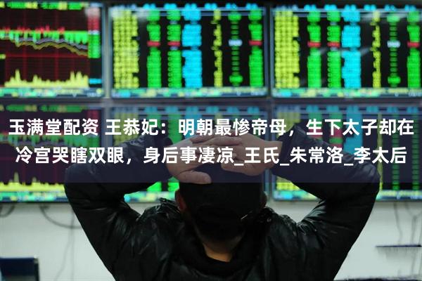玉满堂配资 王恭妃：明朝最惨帝母，生下太子却在冷宫哭瞎双眼，身后事凄凉_王氏_朱常洛_李太后