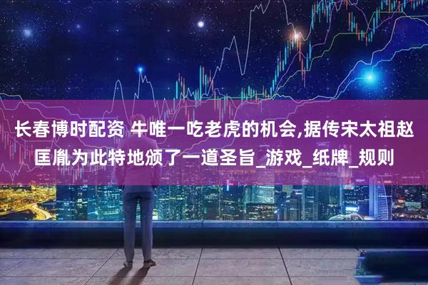 长春博时配资 牛唯一吃老虎的机会,据传宋太祖赵匡胤为此特地颁了一道圣旨_游戏_纸牌_规则