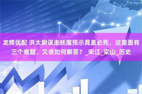 龙辉优配 洪太尉误走妖魔预示晁盖必死，这里面有三个难题，又该如何解答？_宋江_梁山_历史