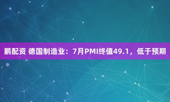 鹏配资 德国制造业：7月PMI终值49.1，低于预期