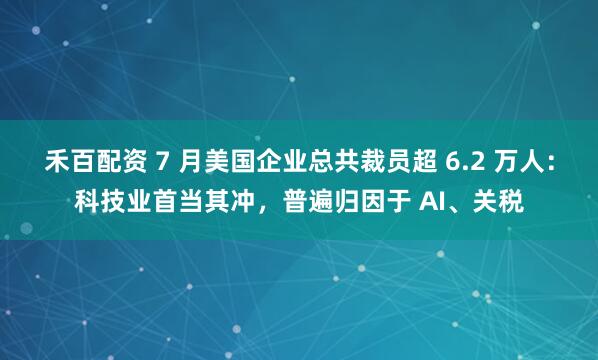 禾百配资 7 月美国企业总共裁员超 6.2 万人：科技业首当其冲，普遍归因于 AI、关税