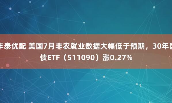 丰泰优配 美国7月非农就业数据大幅低于预期，30年国债ETF（511090）涨0.27%