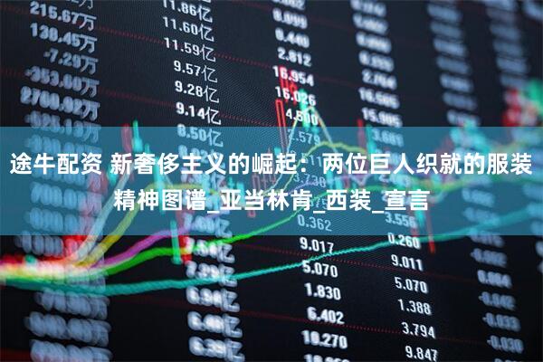 途牛配资 新奢侈主义的崛起：两位巨人织就的服装精神图谱_亚当林肯_西装_宣言