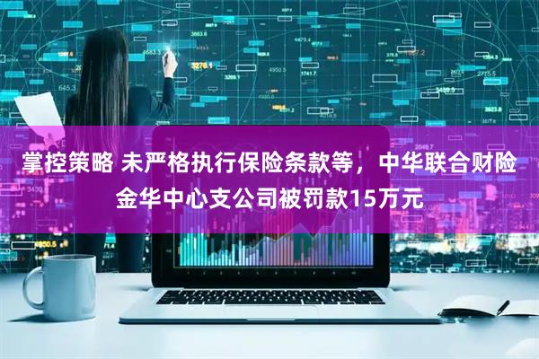 掌控策略 未严格执行保险条款等，中华联合财险金华中心支公司被罚款15万元