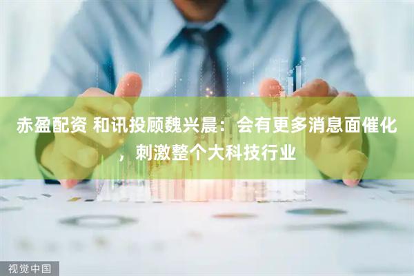 赤盈配资 和讯投顾魏兴晨：会有更多消息面催化，刺激整个大科技行业