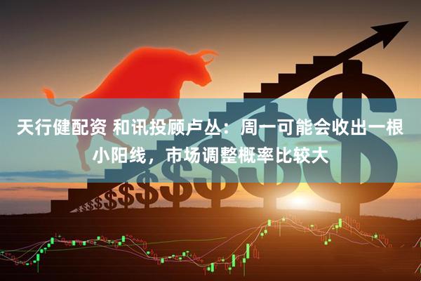 天行健配资 和讯投顾卢丛：周一可能会收出一根小阳线，市场调整概率比较大
